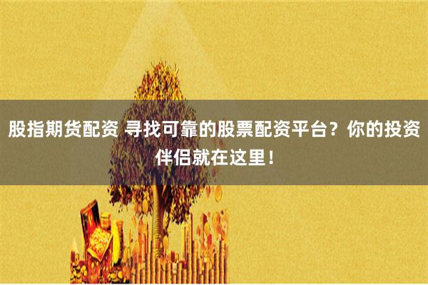 股指期货配资 寻找可靠的股票配资平台？你的投资伴侣就在这里！