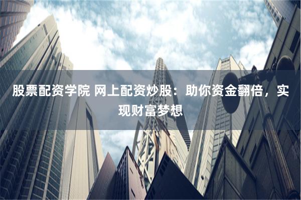 股票配资学院 网上配资炒股：助你资金翻倍，实现财富梦想