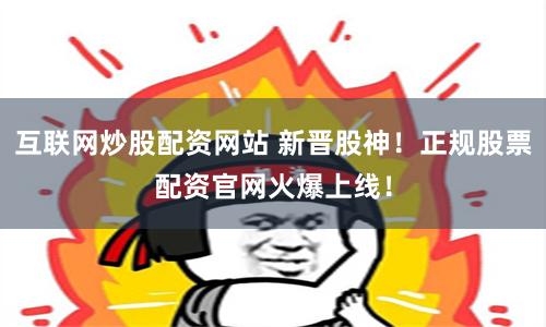 互联网炒股配资网站 新晋股神！正规股票配资官网火爆上线！