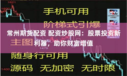 常州期货配资 配资炒股网：股票投资新利器，助你财富增值