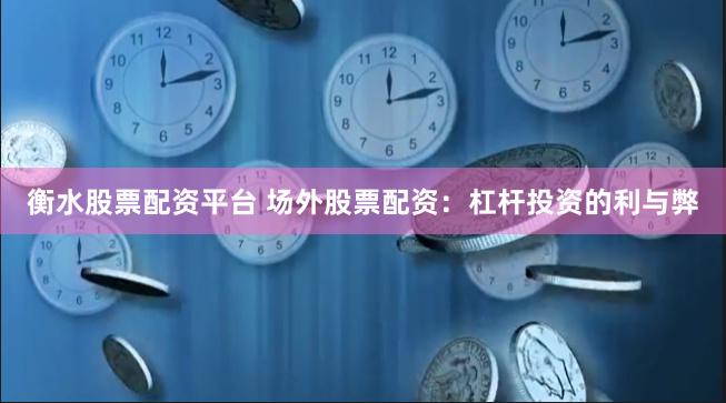 衡水股票配资平台 场外股票配资：杠杆投资的利与弊