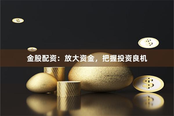金股配资：放大资金，把握投资良机