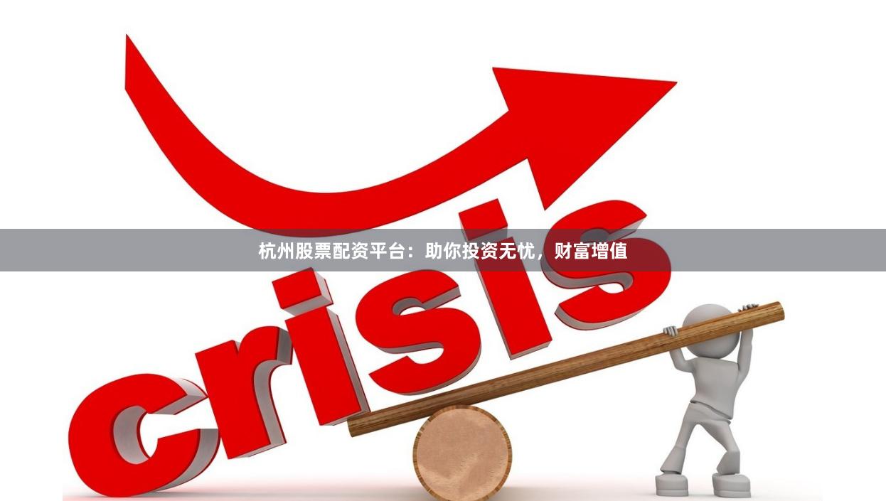 杭州股票配资平台：助你投资无忧，财富增值