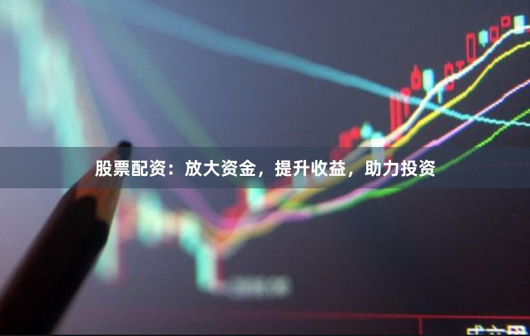 股票配资：放大资金，提升收益，助力投资