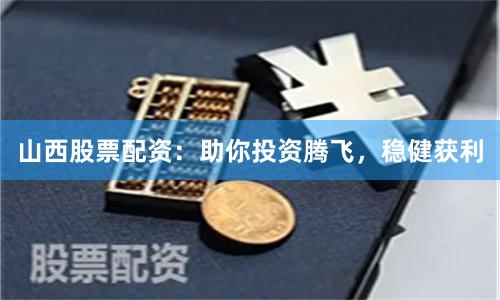 山西股票配资：助你投资腾飞，稳健获利
