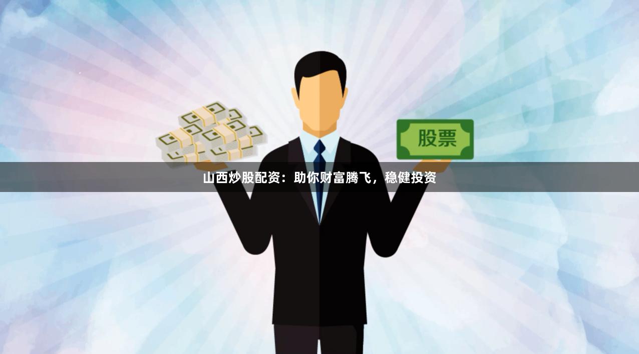 山西炒股配资：助你财富腾飞，稳健投资