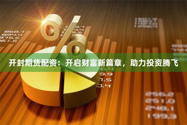开封期货配资：开启财富新篇章，助力投资腾飞