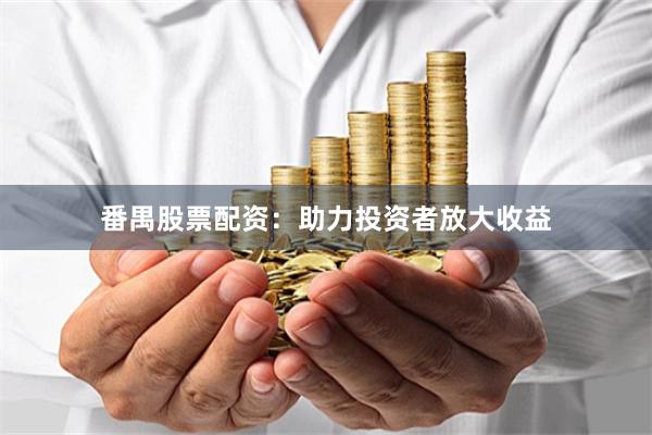 番禺股票配资：助力投资者放大收益
