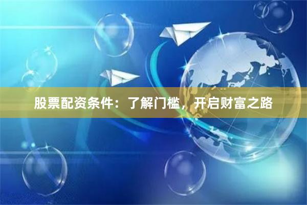 股票配资条件：了解门槛，开启财富之路