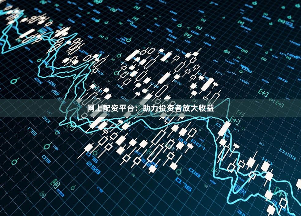 网上配资平台：助力投资者放大收益