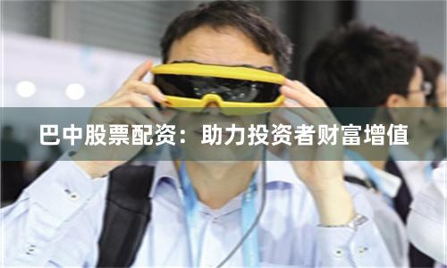 巴中股票配资：助力投资者财富增值