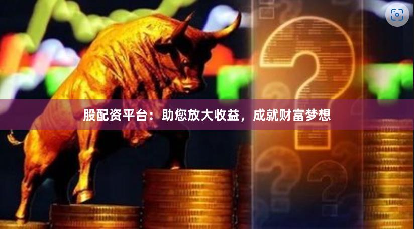 股配资平台：助您放大收益，成就财富梦想