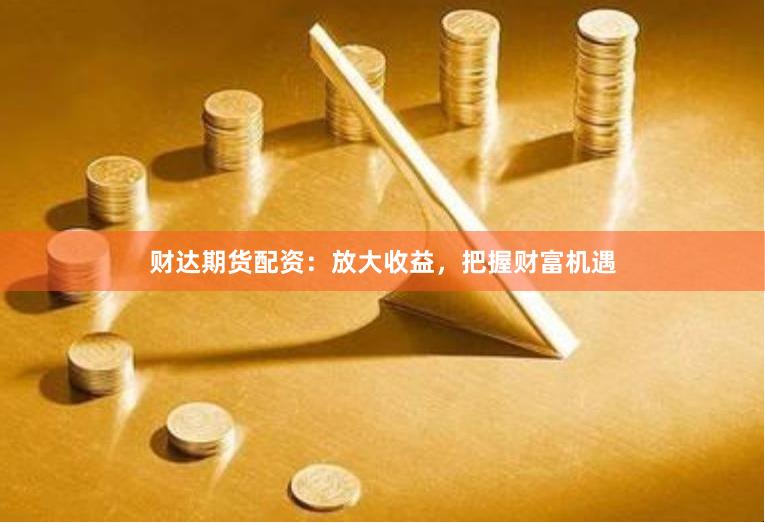 财达期货配资：放大收益，把握财富机遇