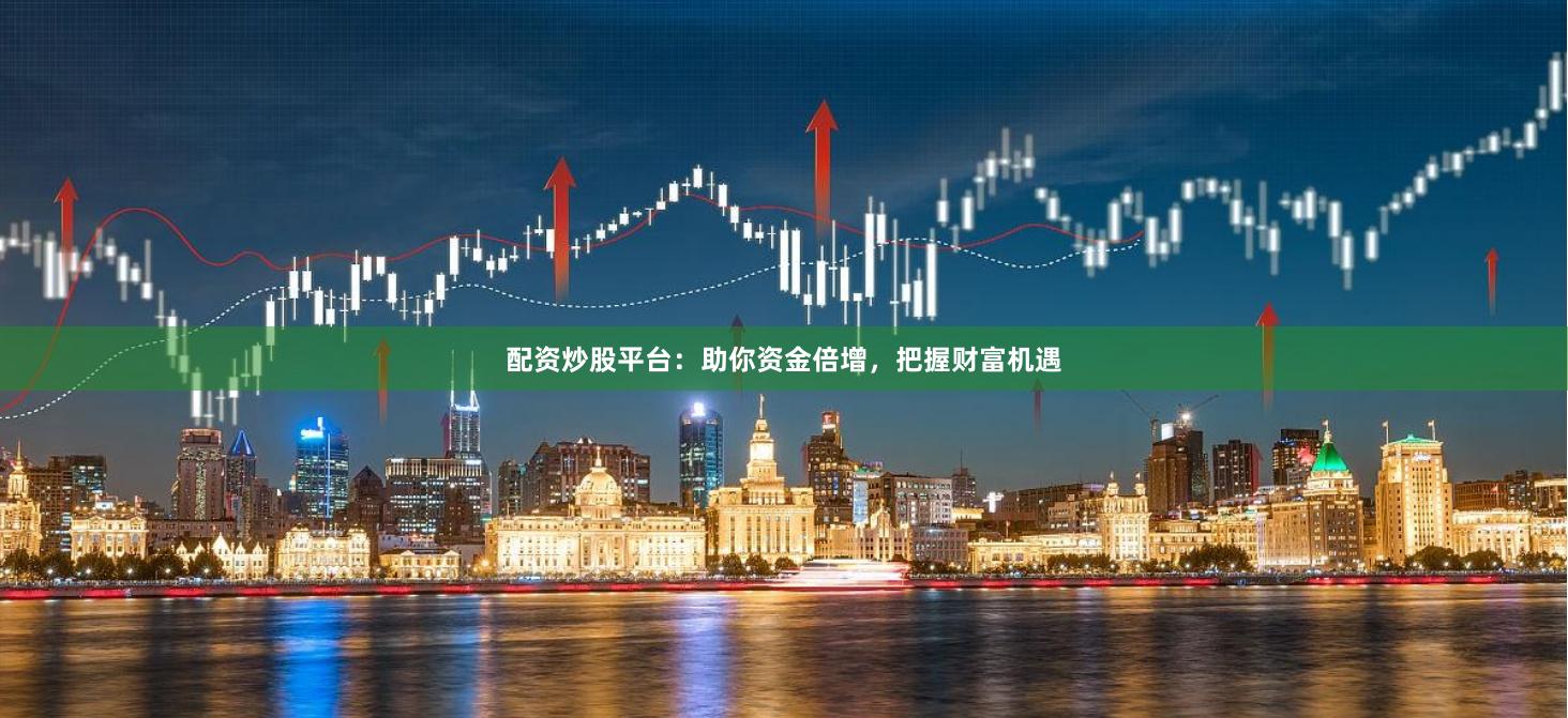 配资炒股平台：助你资金倍增，把握财富机遇
