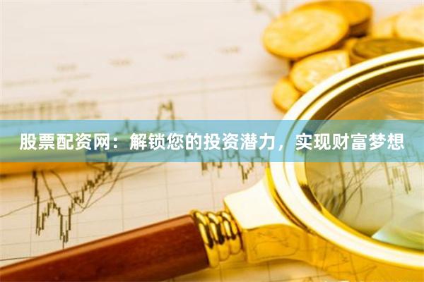 股票配资网：解锁您的投资潜力，实现财富梦想