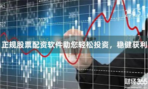 正规股票配资软件助您轻松投资，稳健获利
