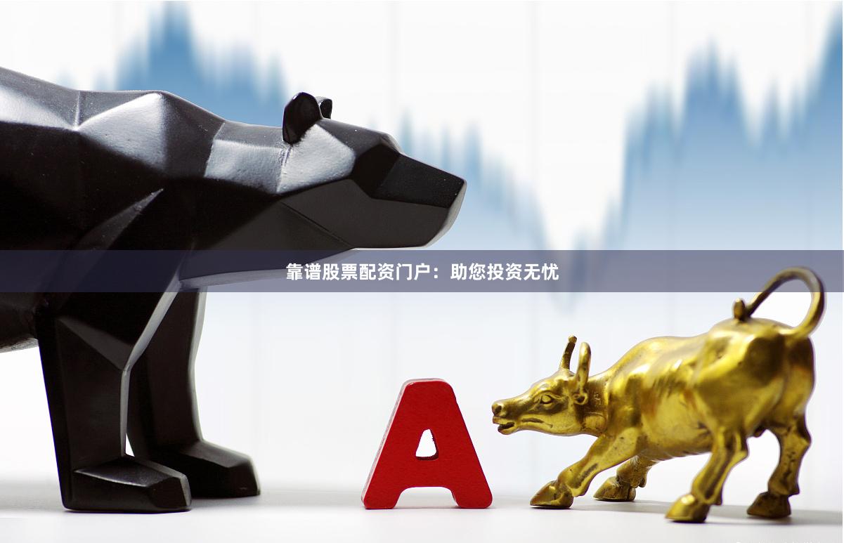 靠谱股票配资门户：助您投资无忧