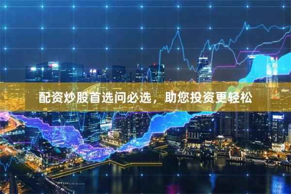 配资炒股首选问必选，助您投资更轻松