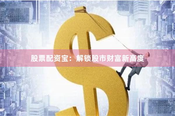 股票配资宝：解锁股市财富新高度