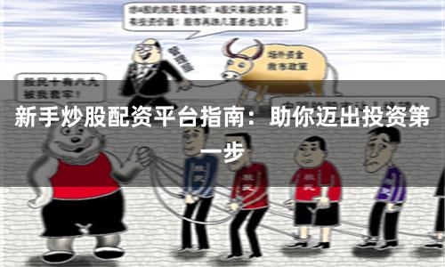 新手炒股配资平台指南：助你迈出投资第一步