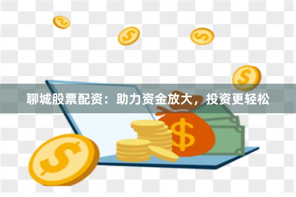 聊城股票配资：助力资金放大，投资更轻松