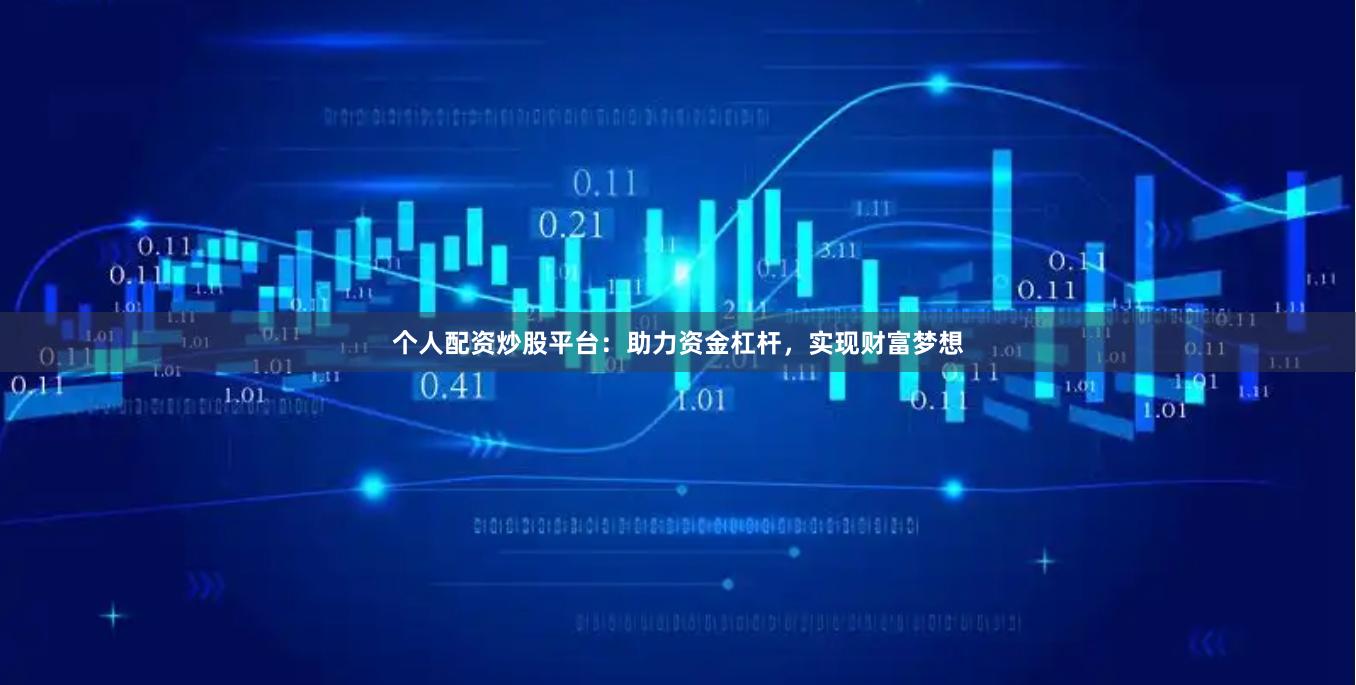 个人配资炒股平台：助力资金杠杆，实现财富梦想