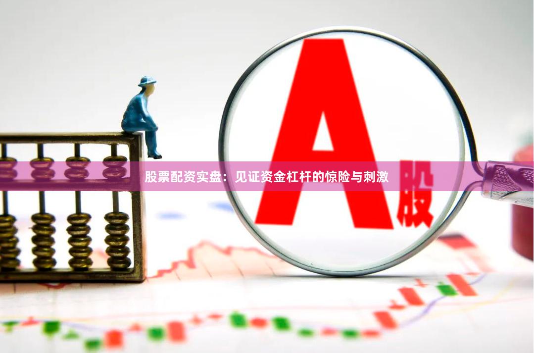 股票配资实盘：见证资金杠杆的惊险与刺激