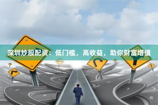 深圳炒股配资：低门槛，高收益，助你财富增值