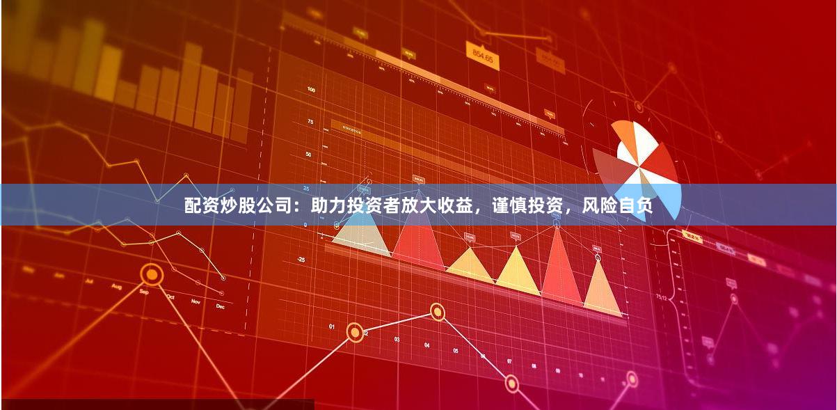 配资炒股公司：助力投资者放大收益，谨慎投资，风险自负