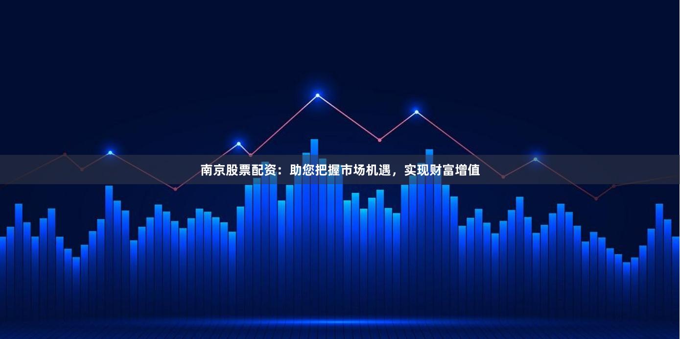 南京股票配资：助您把握市场机遇，实现财富增值