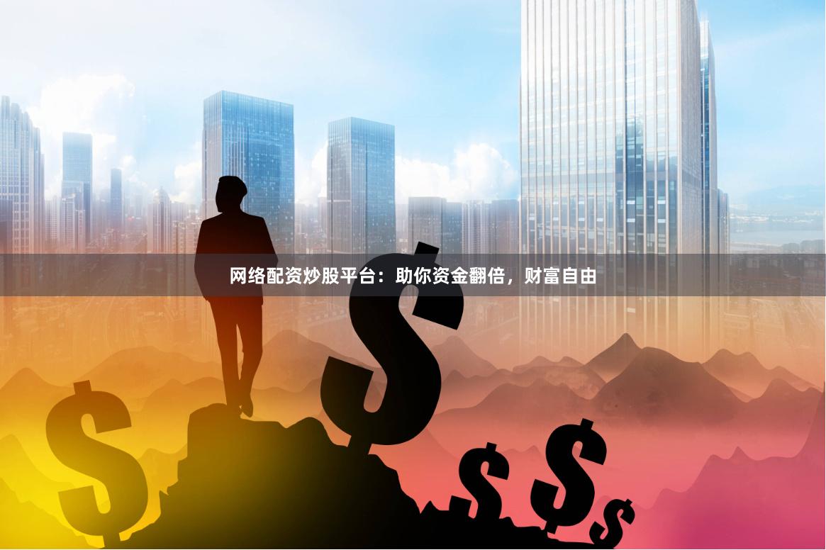 网络配资炒股平台：助你资金翻倍，财富自由