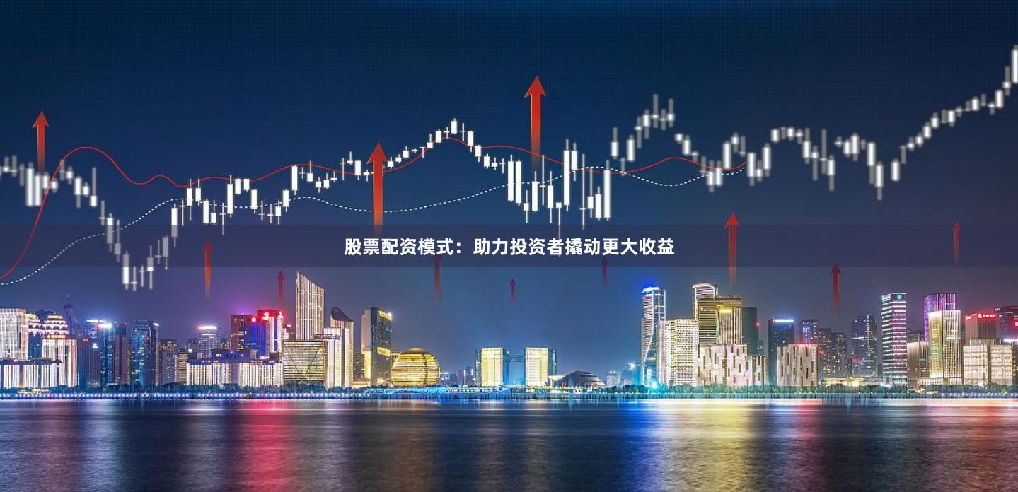 股票配资模式：助力投资者撬动更大收益