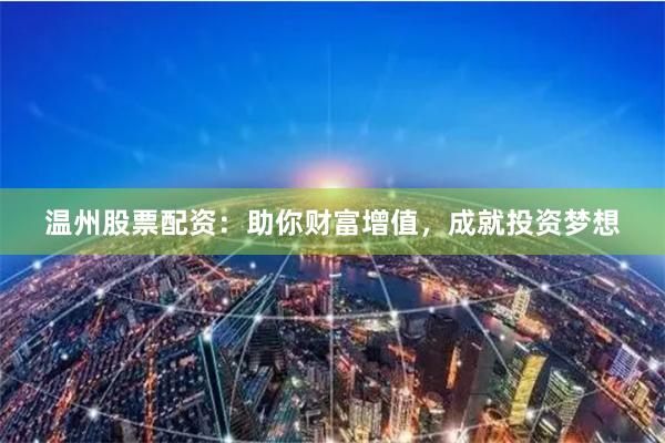 温州股票配资：助你财富增值，成就投资梦想
