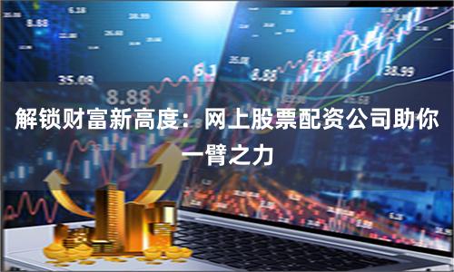 解锁财富新高度:网上股票配资公司助你一臂之力