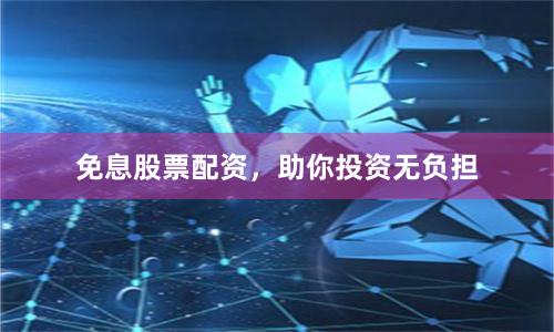 免息股票配资，助你投资无负担