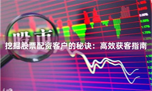 挖掘股票配资客户的秘诀：高效获客指南