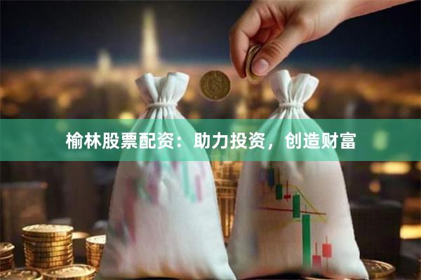榆林股票配资：助力投资，创造财富
