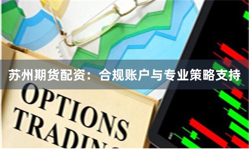 苏州期货配资:合规账户与专业策略支持