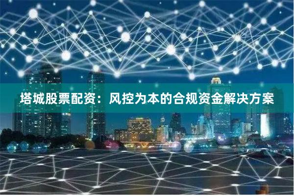 塔城股票配资：风控为本的合规资金解决方案
