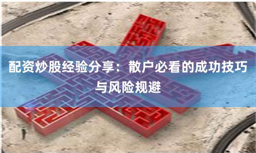 配资炒股经验分享：散户必看的成功技巧与风险规避