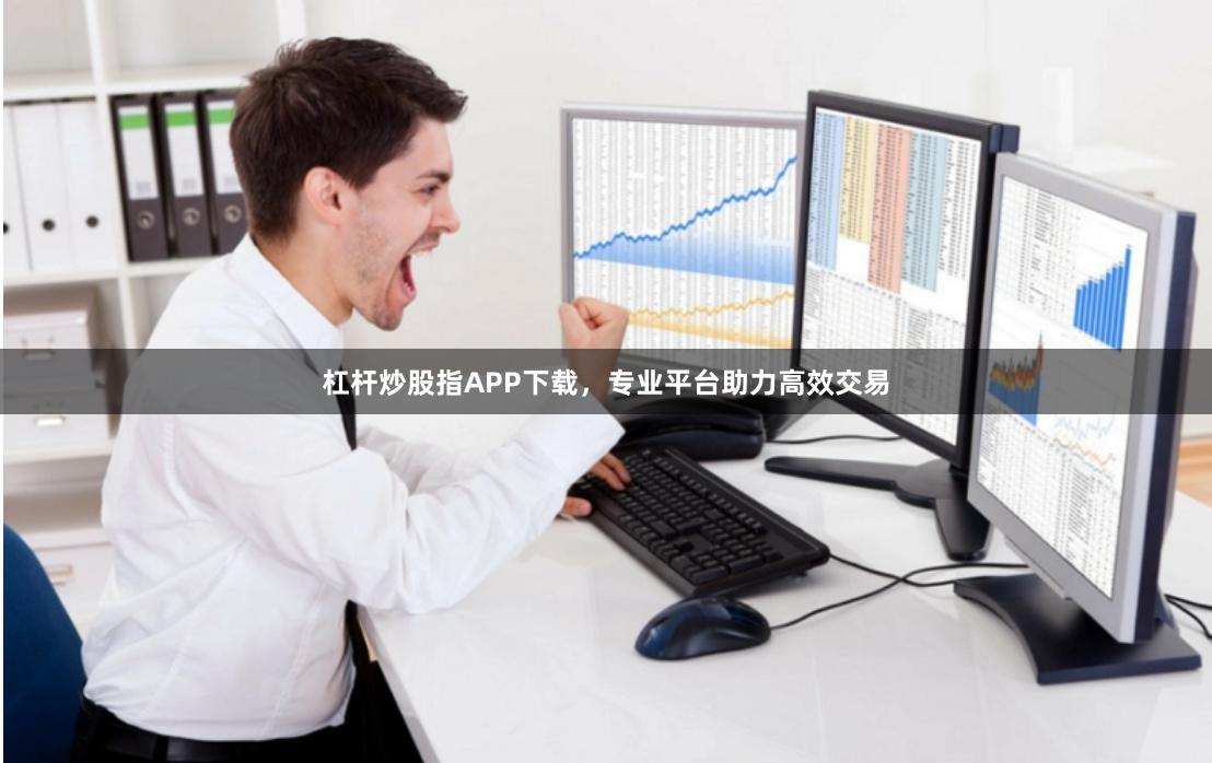 杠杆炒股指APP下载，专业平台助力高效交易