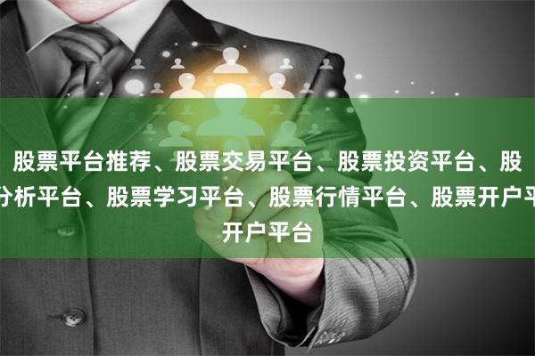 股票平台推荐、股票交易平台、股票投资平台、股票分析平台、股票学习平台、股票行情平台、股票开户平台