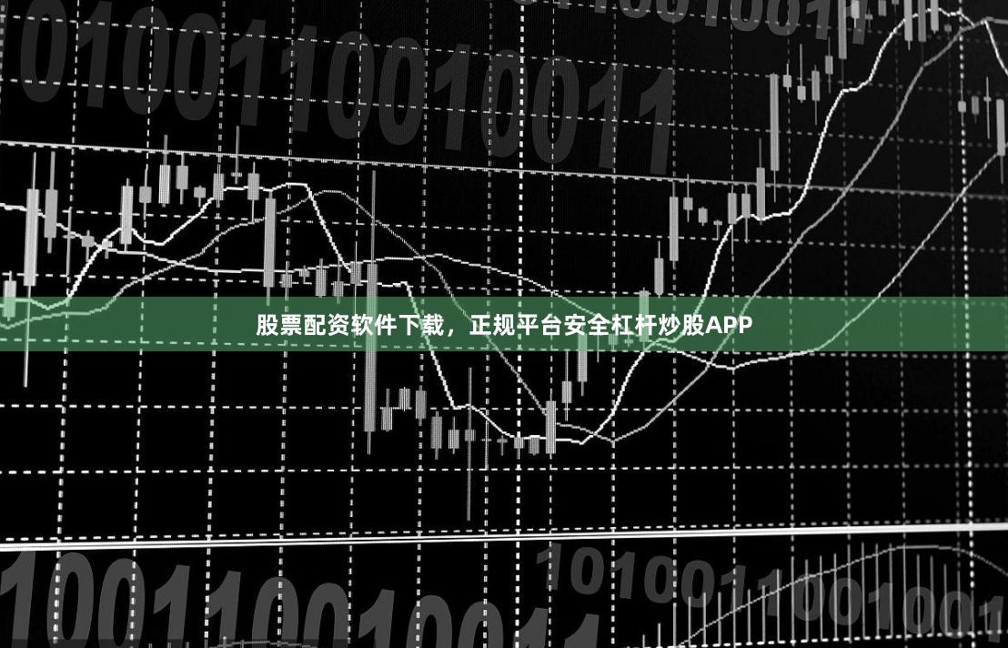 股票配资软件下载，正规平台安全杠杆炒股APP