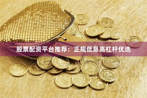 股票配资平台推荐：正规低息高杠杆优选