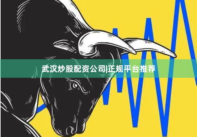 武汉炒股配资公司|正规平台推荐