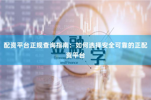 配资平台正规查询指南：如何选择安全可靠的正配资平台