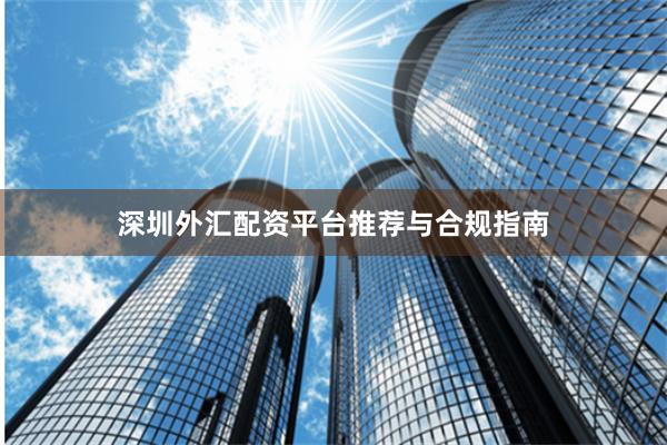 深圳外汇配资平台推荐与合规指南