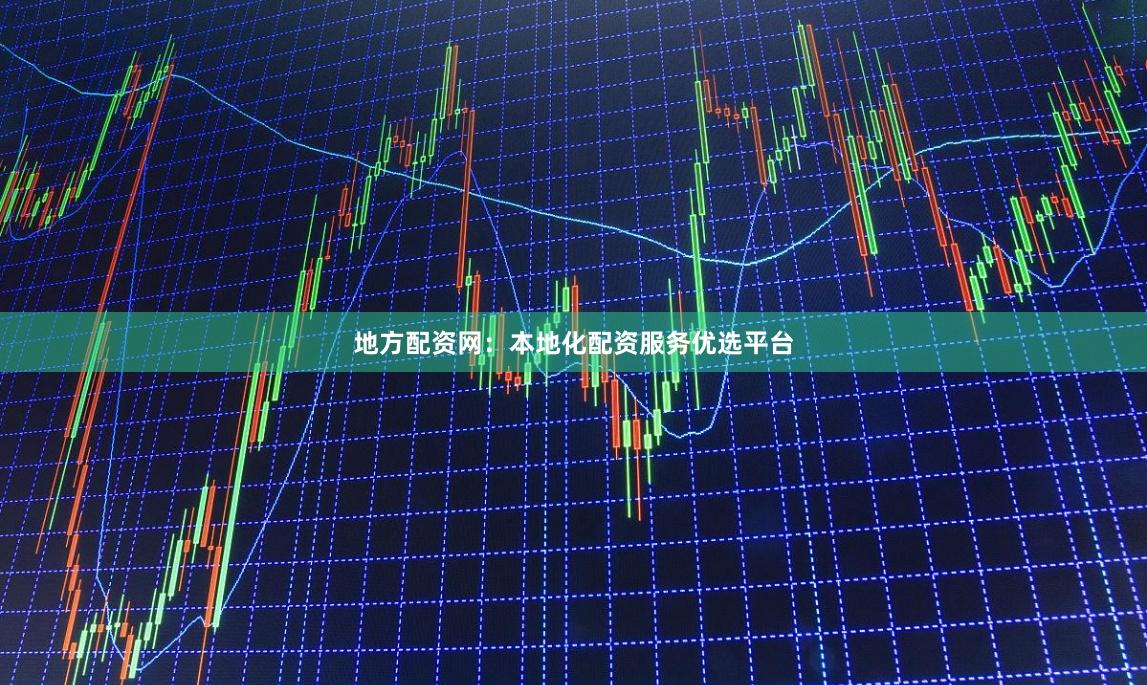 地方配资网：本地化配资服务优选平台