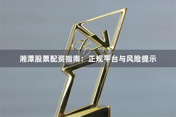 湘潭股票配资指南:正规平台与风险提示