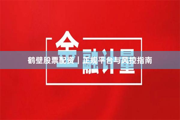 鹤壁股票配资｜正规平台与风控指南